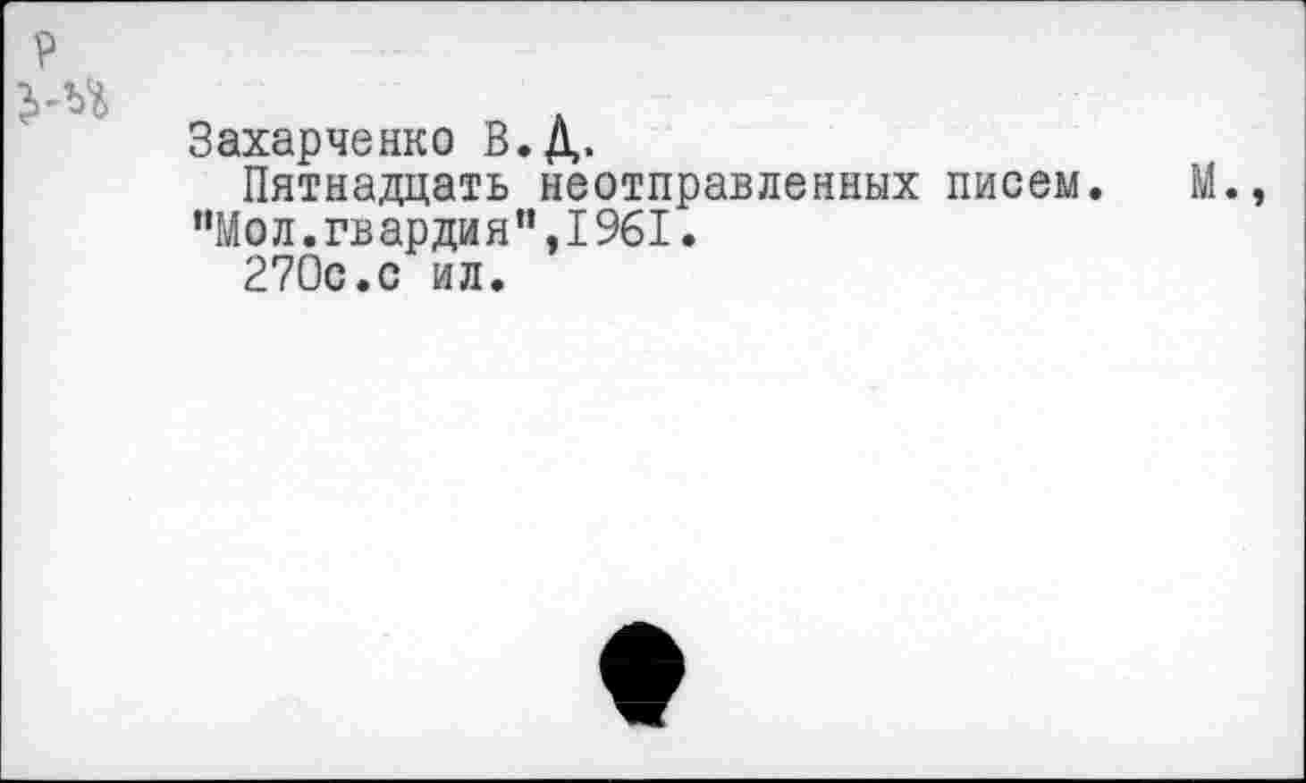 ﻿Захарченко В.Д».
Пятнадцать неотправленных писем. М., “Мо л. гв ар ди я ", I % I.
270с.с ил.